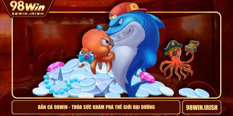 Bắn Cá 98WIN - Thỏa Sức Khám Phá Thế Giới Đại Dương