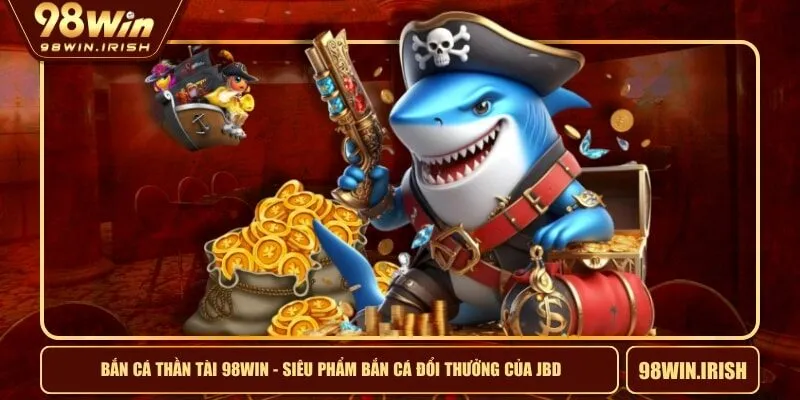 Bắn Cá Thần Tài 98WIN - Siêu Phẩm Bắn Cá Đổi Thưởng Của JBD