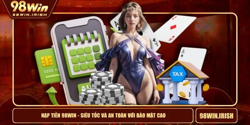 Nạp Tiền 98WIN - Siêu Tốc Và An Toàn Với Bảo Mật Cao