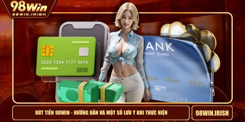 Rút Tiền 98WIN - Hướng Dẫn Và Một Số Lưu Ý Khi Thực Hiện