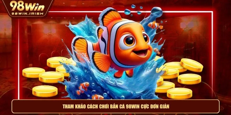 Tham khảo cách chơi bắn cá 98WIN cực đơn giản